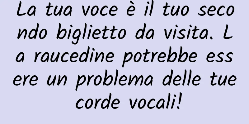 La tua voce è il tuo secondo biglietto da visita. La raucedine potrebbe essere un problema delle tue corde vocali!