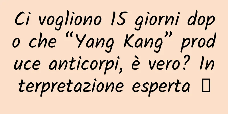 Ci vogliono 15 giorni dopo che “Yang Kang” produce anticorpi, è vero? Interpretazione esperta →