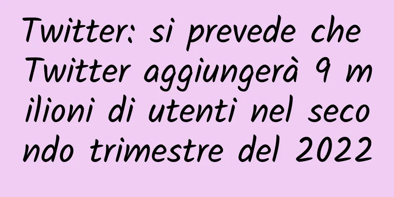 Twitter: si prevede che Twitter aggiungerà 9 milioni di utenti nel secondo trimestre del 2022