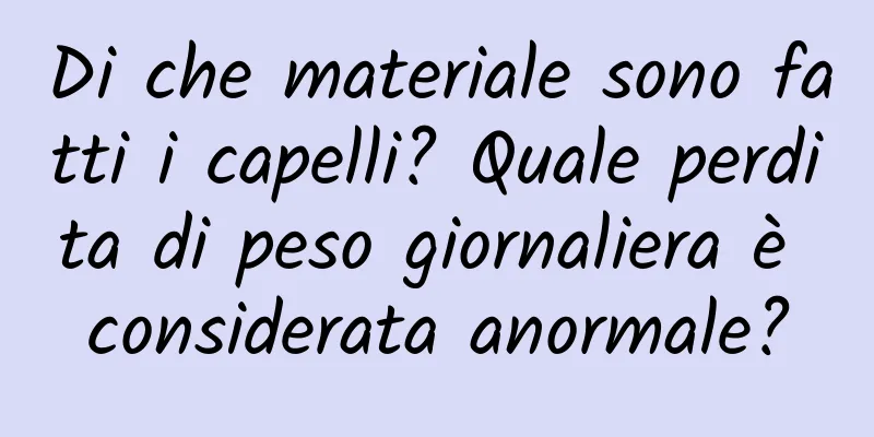 Di che materiale sono fatti i capelli? Quale perdita di peso giornaliera è considerata anormale?