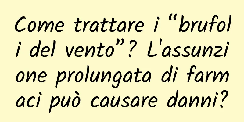 Come trattare i “brufoli del vento”? L'assunzione prolungata di farmaci può causare danni?
