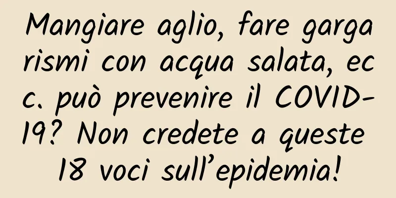 Mangiare aglio, fare gargarismi con acqua salata, ecc. può prevenire il COVID-19? Non credete a queste 18 voci sull’epidemia!