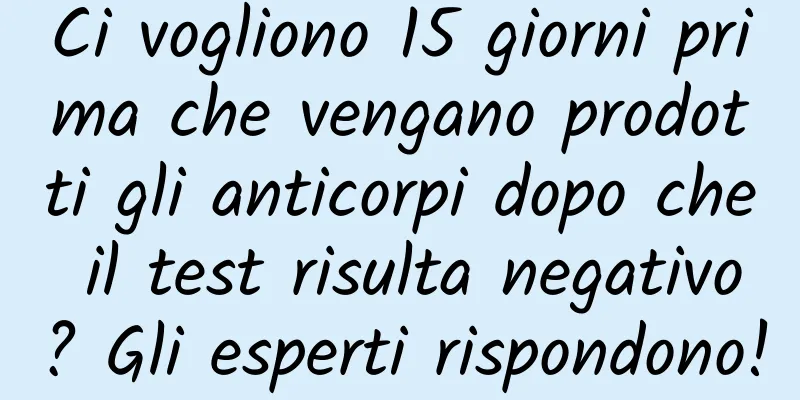 Ci vogliono 15 giorni prima che vengano prodotti gli anticorpi dopo che il test risulta negativo? Gli esperti rispondono!