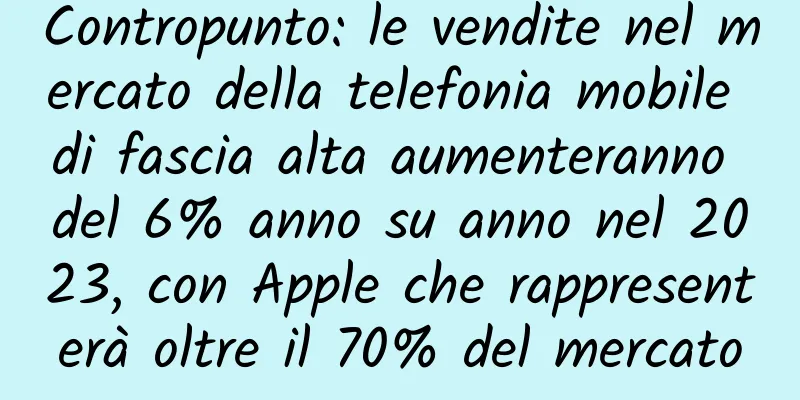 Contropunto: le vendite nel mercato della telefonia mobile di fascia alta aumenteranno del 6% anno su anno nel 2023, con Apple che rappresenterà oltre il 70% del mercato