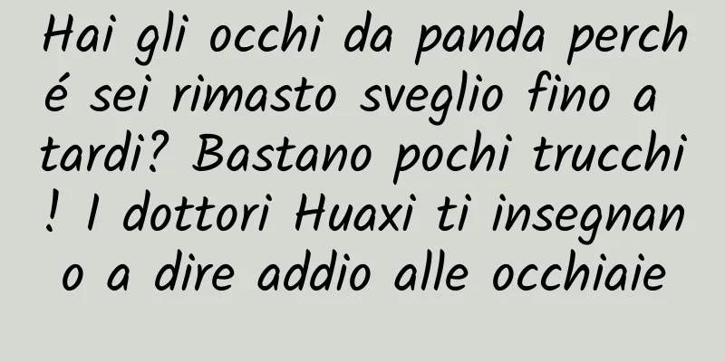 Hai gli occhi da panda perché sei rimasto sveglio fino a tardi? Bastano pochi trucchi! I dottori Huaxi ti insegnano a dire addio alle occhiaie