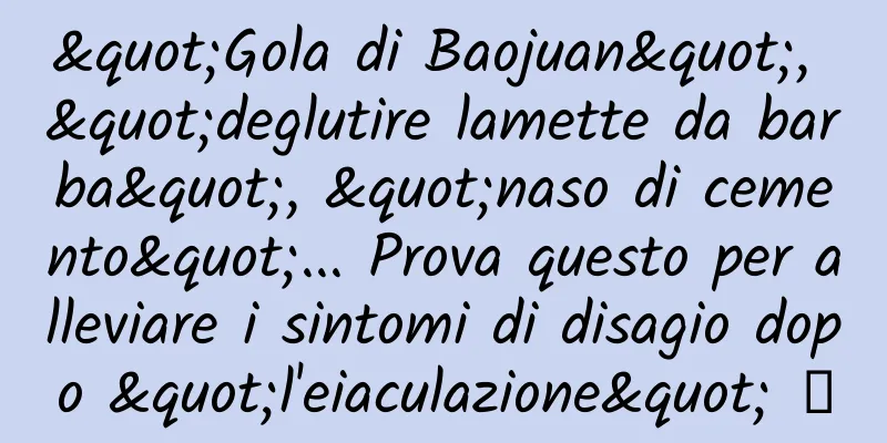 "Gola di Baojuan", "deglutire lamette da barba", "naso di cemento"... Prova questo per alleviare i sintomi di disagio dopo "l'eiaculazione" →