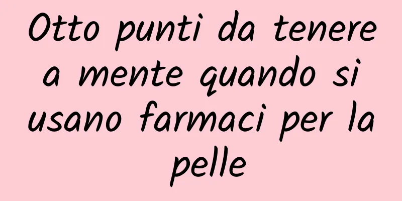 Otto punti da tenere a mente quando si usano farmaci per la pelle