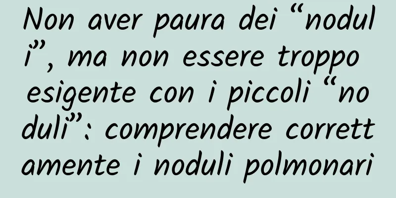 Non aver paura dei “noduli”, ma non essere troppo esigente con i piccoli “noduli”: comprendere correttamente i noduli polmonari