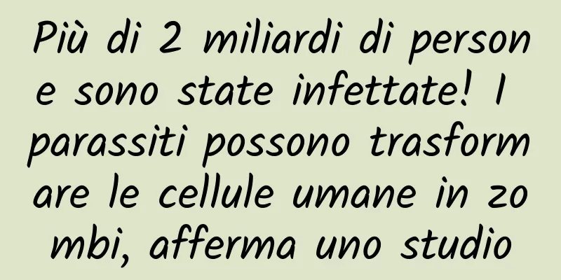 Più di 2 miliardi di persone sono state infettate! I parassiti possono trasformare le cellule umane in zombi, afferma uno studio