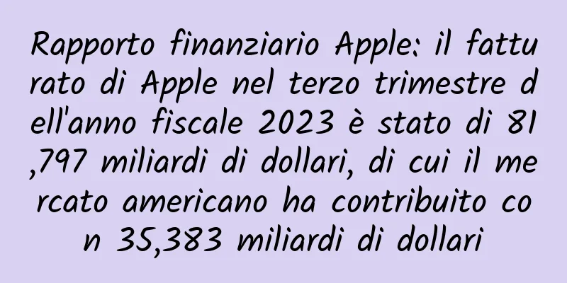 Rapporto finanziario Apple: il fatturato di Apple nel terzo trimestre dell'anno fiscale 2023 è stato di 81,797 miliardi di dollari, di cui il mercato americano ha contribuito con 35,383 miliardi di dollari