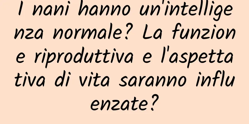 I nani hanno un'intelligenza normale? La funzione riproduttiva e l'aspettativa di vita saranno influenzate?