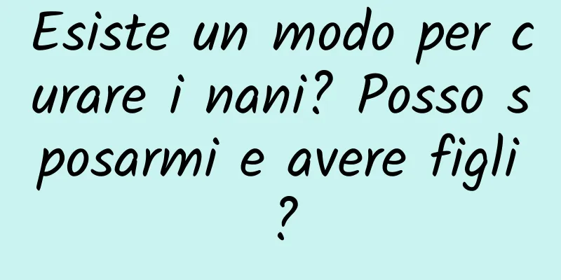 Esiste un modo per curare i nani? Posso sposarmi e avere figli?