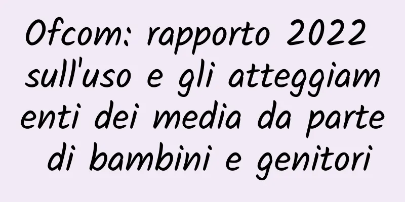 Ofcom: rapporto 2022 sull'uso e gli atteggiamenti dei media da parte di bambini e genitori