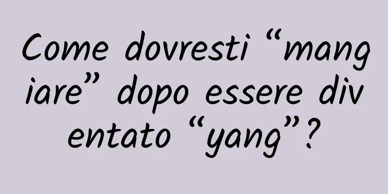 Come dovresti “mangiare” dopo essere diventato “yang”?