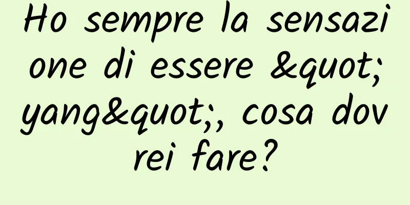 Ho sempre la sensazione di essere "yang", cosa dovrei fare?