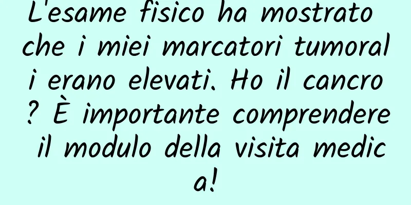 L'esame fisico ha mostrato che i miei marcatori tumorali erano elevati. Ho il cancro? È importante comprendere il modulo della visita medica!