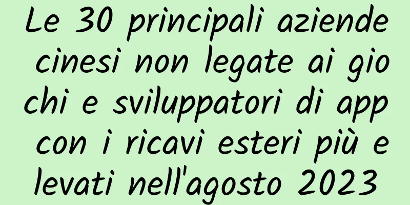 Le 30 principali aziende cinesi non legate ai giochi e sviluppatori di app con i ricavi esteri più elevati nell'agosto 2023