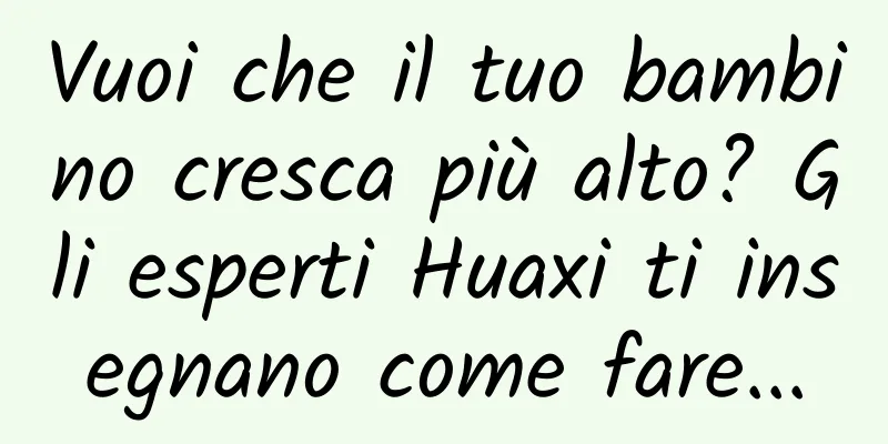 Vuoi che il tuo bambino cresca più alto? Gli esperti Huaxi ti insegnano come fare...