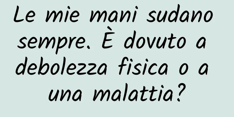 Le mie mani sudano sempre. È dovuto a debolezza fisica o a una malattia?