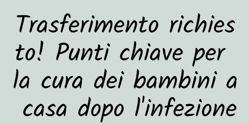 Trasferimento richiesto! Punti chiave per la cura dei bambini a casa dopo l'infezione
