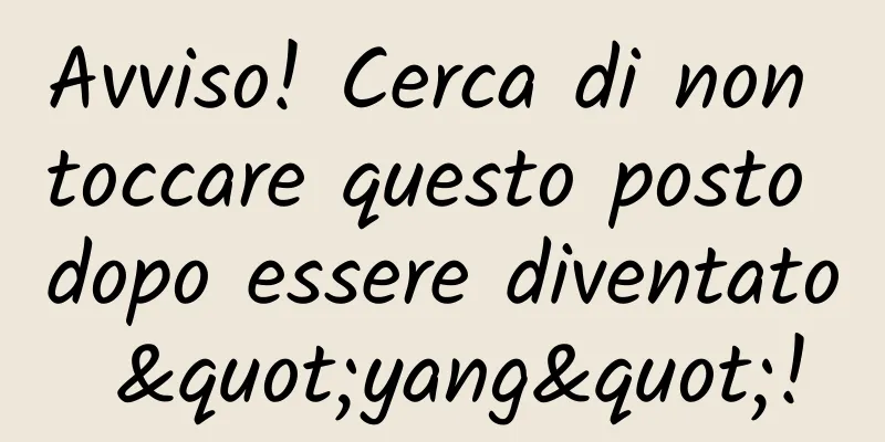 Avviso! Cerca di non toccare questo posto dopo essere diventato "yang"!