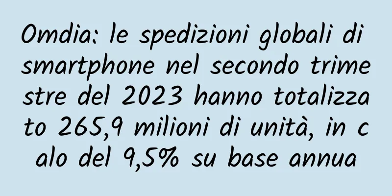Omdia: le spedizioni globali di smartphone nel secondo trimestre del 2023 hanno totalizzato 265,9 milioni di unità, in calo del 9,5% su base annua