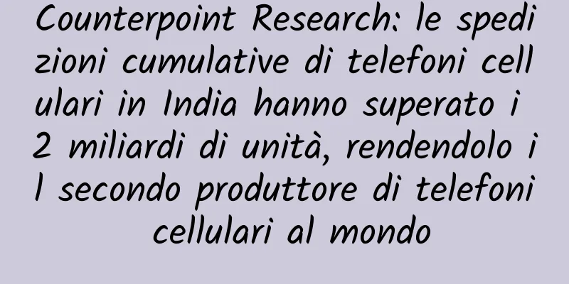 Counterpoint Research: le spedizioni cumulative di telefoni cellulari in India hanno superato i 2 miliardi di unità, rendendolo il secondo produttore di telefoni cellulari al mondo
