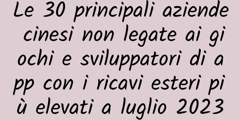 Le 30 principali aziende cinesi non legate ai giochi e sviluppatori di app con i ricavi esteri più elevati a luglio 2023