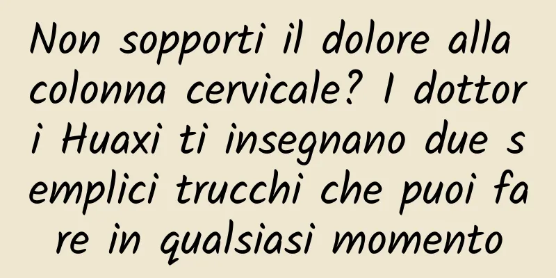 Non sopporti il ​​dolore alla colonna cervicale? I dottori Huaxi ti insegnano due semplici trucchi che puoi fare in qualsiasi momento