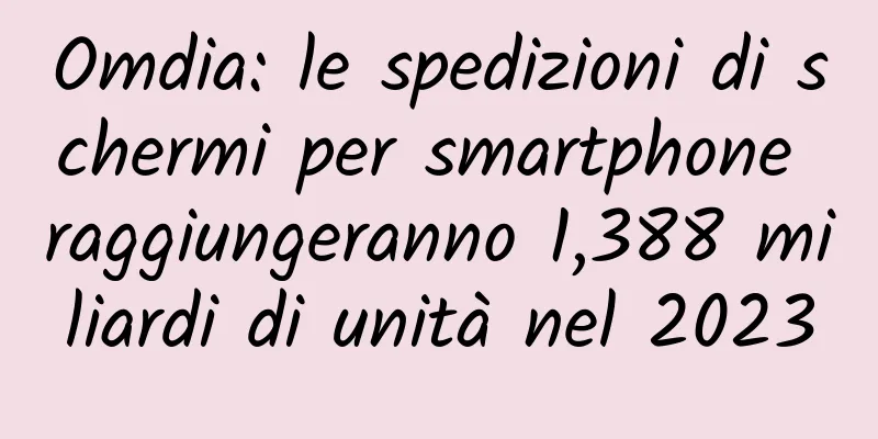 Omdia: le spedizioni di schermi per smartphone raggiungeranno 1,388 miliardi di unità nel 2023