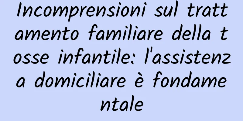 Incomprensioni sul trattamento familiare della tosse infantile: l'assistenza domiciliare è fondamentale