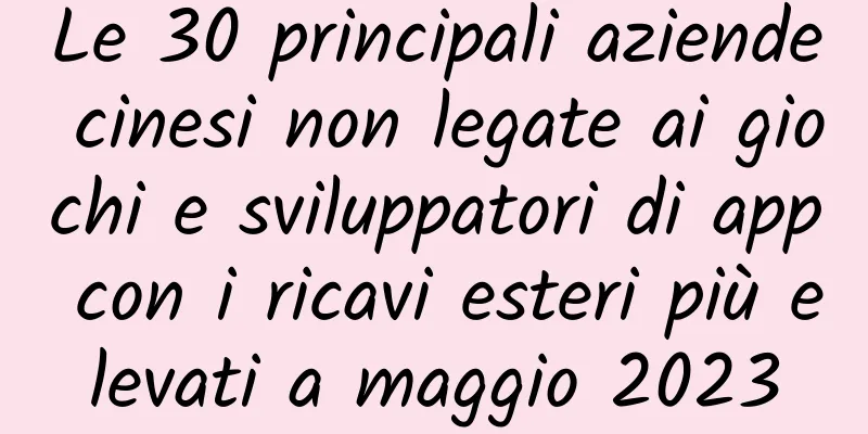 Le 30 principali aziende cinesi non legate ai giochi e sviluppatori di app con i ricavi esteri più elevati a maggio 2023