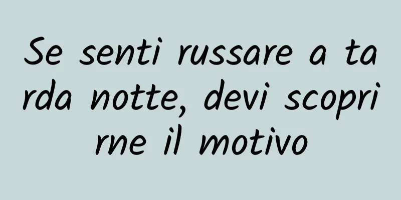 Se senti russare a tarda notte, devi scoprirne il motivo