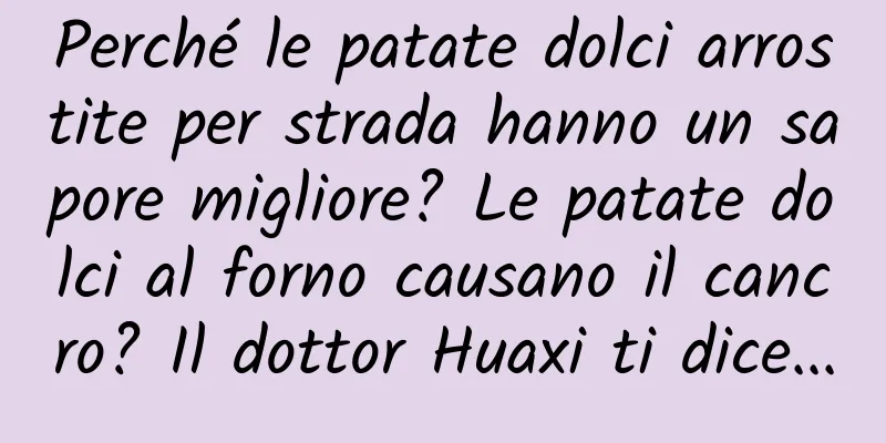 Perché le patate dolci arrostite per strada hanno un sapore migliore? Le patate dolci al forno causano il cancro? Il dottor Huaxi ti dice...