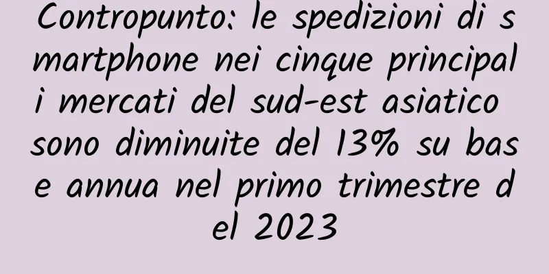 Contropunto: le spedizioni di smartphone nei cinque principali mercati del sud-est asiatico sono diminuite del 13% su base annua nel primo trimestre del 2023