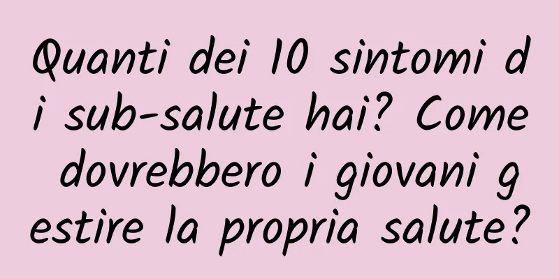 Quanti dei 10 sintomi di sub-salute hai? Come dovrebbero i giovani gestire la propria salute?