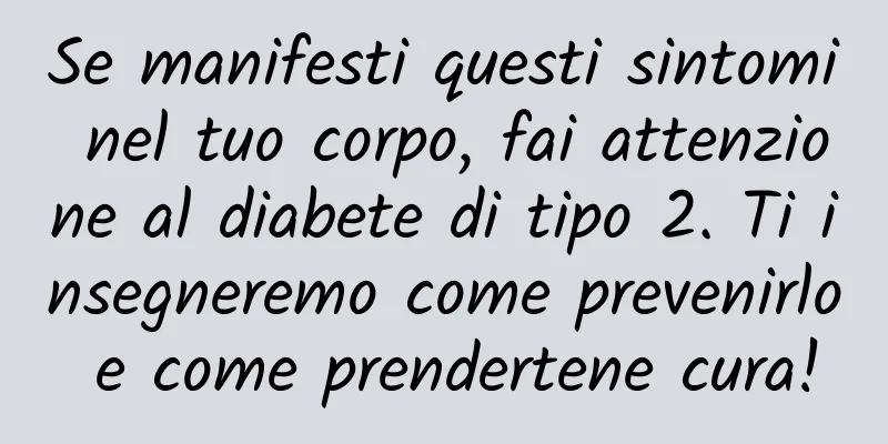 Se manifesti questi sintomi nel tuo corpo, fai attenzione al diabete di tipo 2. Ti insegneremo come prevenirlo e come prendertene cura!