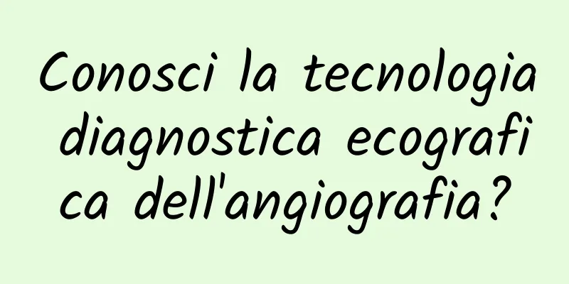 Conosci la tecnologia diagnostica ecografica dell'angiografia?
