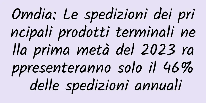 Omdia: Le spedizioni dei principali prodotti terminali nella prima metà del 2023 rappresenteranno solo il 46% delle spedizioni annuali
