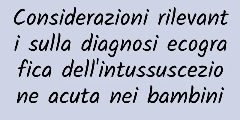 Considerazioni rilevanti sulla diagnosi ecografica dell'intussuscezione acuta nei bambini