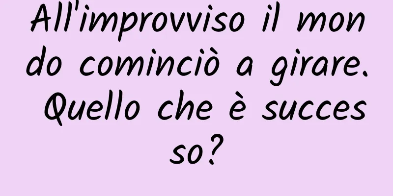 All'improvviso il mondo cominciò a girare. Quello che è successo?