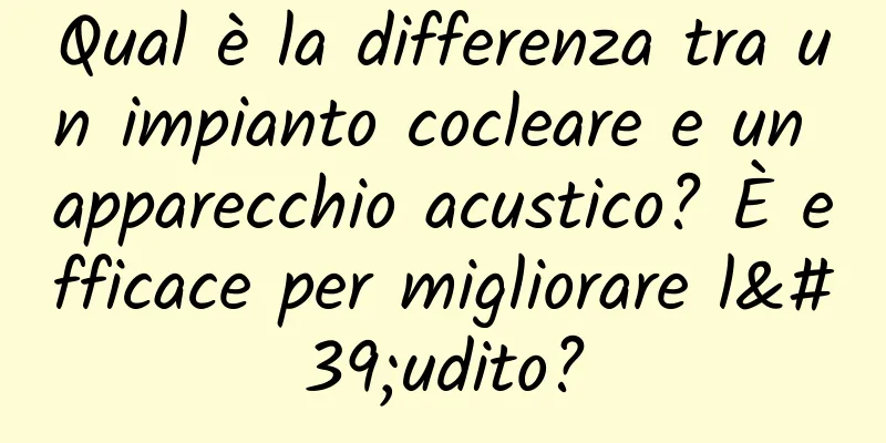 Qual è la differenza tra un impianto cocleare e un apparecchio acustico? È efficace per migliorare l'udito?