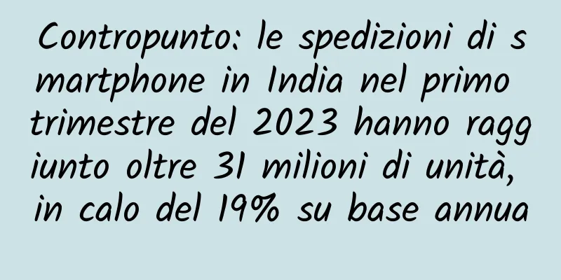 Contropunto: le spedizioni di smartphone in India nel primo trimestre del 2023 hanno raggiunto oltre 31 milioni di unità, in calo del 19% su base annua