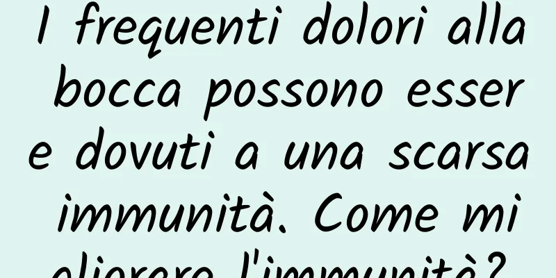 I frequenti dolori alla bocca possono essere dovuti a una scarsa immunità. Come migliorare l'immunità?