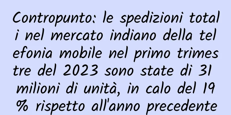 Contropunto: le spedizioni totali nel mercato indiano della telefonia mobile nel primo trimestre del 2023 sono state di 31 milioni di unità, in calo del 19% rispetto all'anno precedente