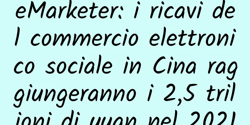 eMarketer: i ricavi del commercio elettronico sociale in Cina raggiungeranno i 2,5 trilioni di yuan nel 2021
