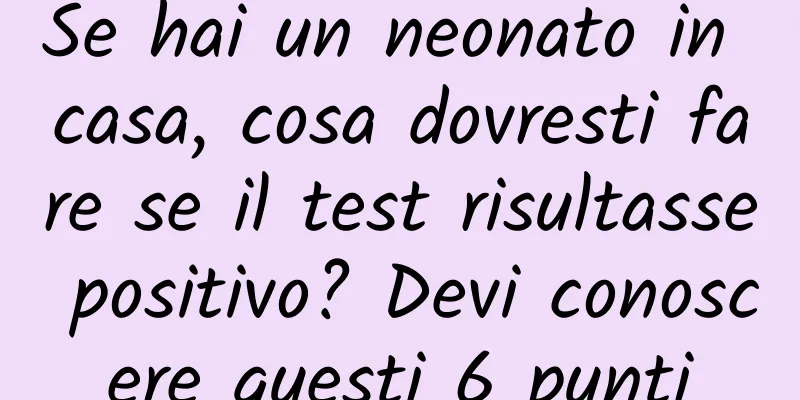 Se hai un neonato in casa, cosa dovresti fare se il test risultasse positivo? Devi conoscere questi 6 punti