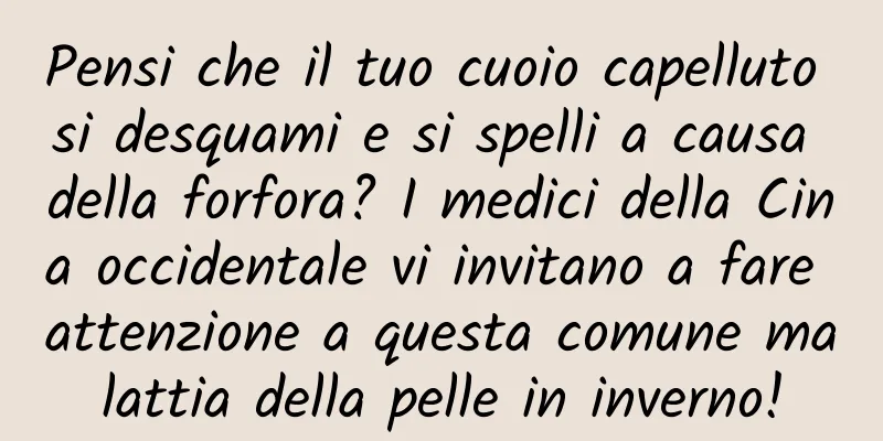 Pensi che il tuo cuoio capelluto si desquami e si spelli a causa della forfora? I medici della Cina occidentale vi invitano a fare attenzione a questa comune malattia della pelle in inverno!