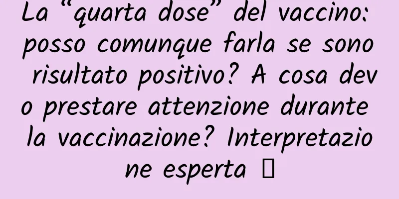 La “quarta dose” del vaccino: posso comunque farla se sono risultato positivo? A cosa devo prestare attenzione durante la vaccinazione? Interpretazione esperta →