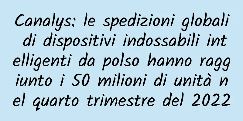 Canalys: le spedizioni globali di dispositivi indossabili intelligenti da polso hanno raggiunto i 50 milioni di unità nel quarto trimestre del 2022